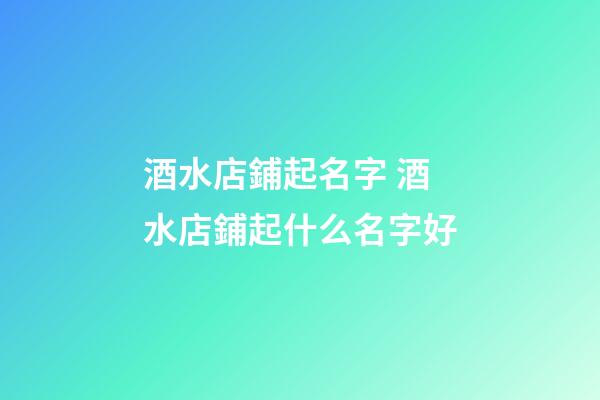 酒水店鋪起名字 酒水店鋪起什么名字好-第1張-店鋪起名-玄機派